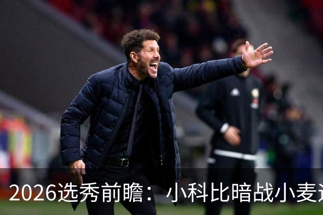 2026选秀前瞻：小科比暗战小麦迪 状元三选一？
